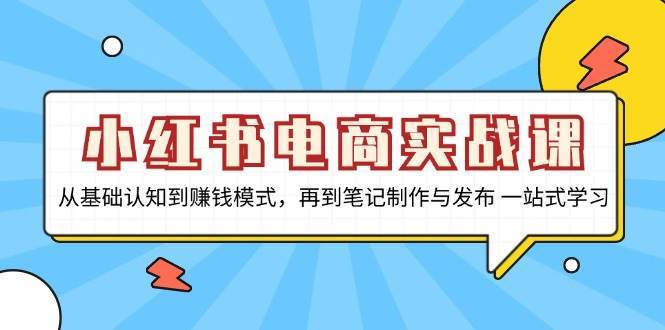 小红书电商实战课，从基础认知到赚钱模式，再到笔记制作与发布 一站式学习-泰戈创艺资源库