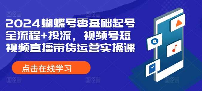 2024蝴蝶号零基础起号全流程+投流，视频号短视频直播带货运营实操课-泰戈创艺资源库