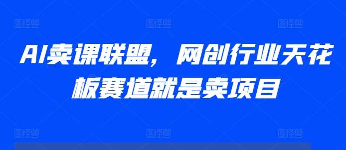 AI卖课联盟，网创行业天花板赛道就是卖项目-泰戈创艺资源库