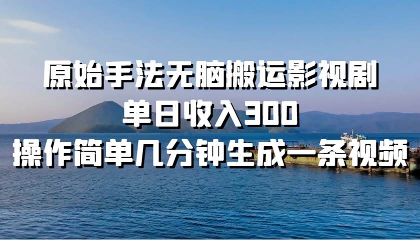 原始手法无脑搬运影视剧，单日收入300，操作简单几分钟生成一条视频-泰戈创艺资源库