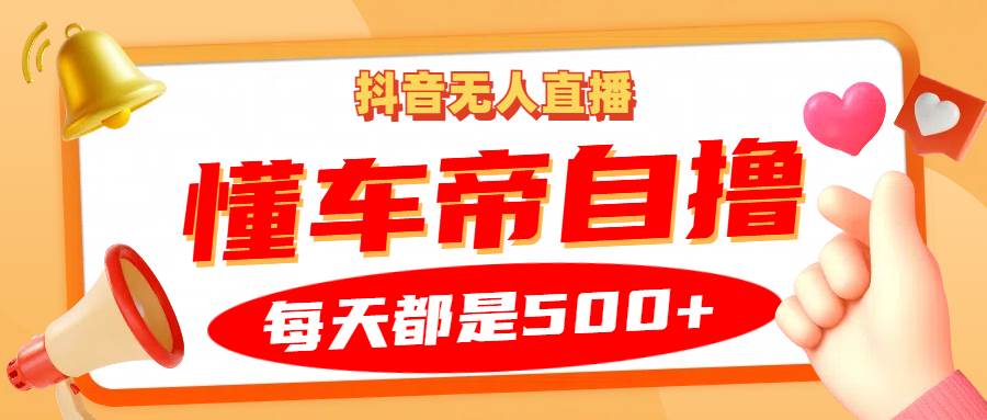 抖音无人直播“懂车帝”自撸玩法，每天2小时收益500+-泰戈创艺资源库