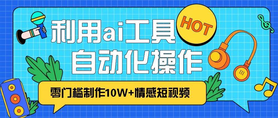 1分钟教你利用ai工具免费制作10W+情感视频,自动化批量操作,效率提升10倍！-泰戈创艺资源库