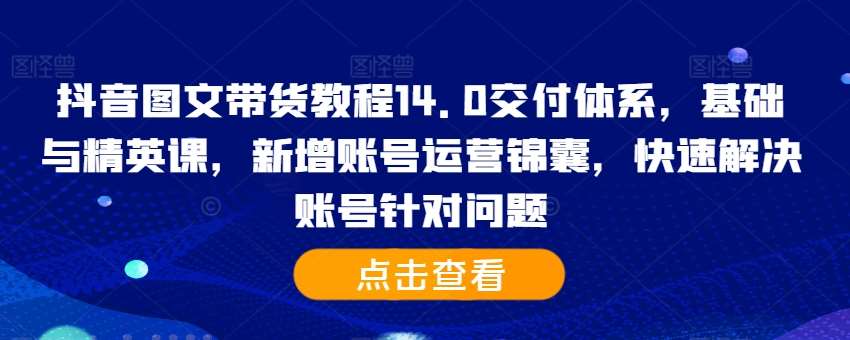 抖音图文带货教程14.0交付体系，基础与精英课，新增账号运营锦囊，快速解决账号针对问题-泰戈创艺资源库