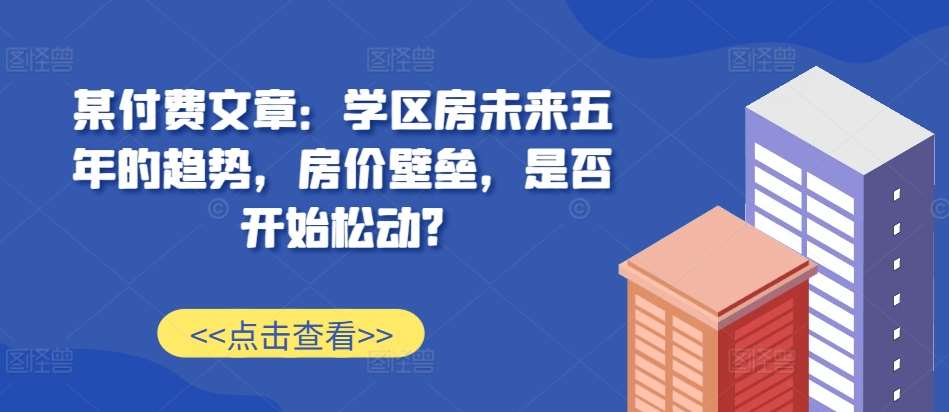 某付费文章：学区房未来五年的趋势，房价壁垒，是否开始松动?-泰戈创艺资源库