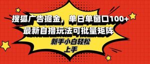 (13116期)搜狐广告掘金,单日单窗口100+,最新自撸玩法可批量矩阵,适合新手小白-泰戈创艺资源库