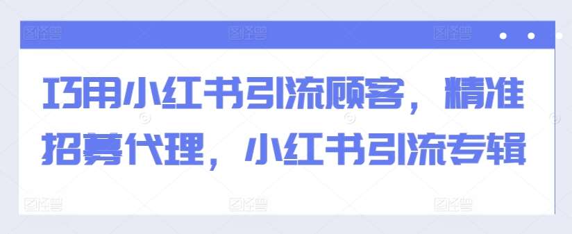 巧用小红书引流顾客，精准招募代理，小红书引流专辑-泰戈创艺资源库