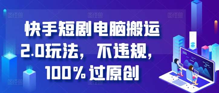 快手短剧电脑搬运2.0玩法，不违规，100%过原创-泰戈创艺资源库