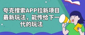 夸克搜索APP拉新项目最新玩法,能传给下一代的玩法-泰戈创艺资源库