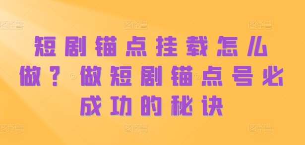 短剧锚点挂载怎么做？做短剧锚点号必成功的秘诀-泰戈创艺资源库