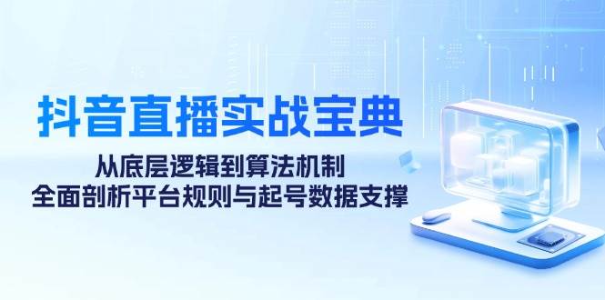 抖音直播实战宝典：从底层逻辑到算法机制，全面剖析平台规则与起号数据支撑-泰戈创艺资源库