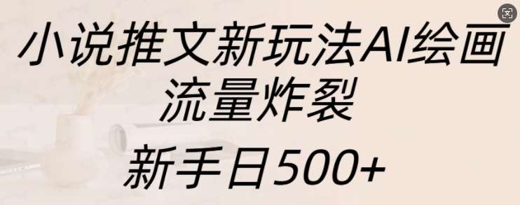 小说推文新玩法AI绘画，流量炸裂，新手日500+【揭秘】-泰戈创艺资源库