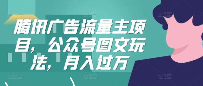 腾讯广告流量主项目，公众号图文玩法，月入过万-泰戈创艺资源库