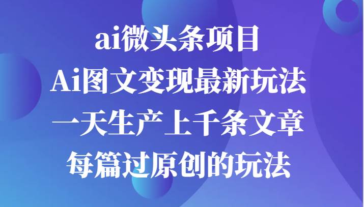 ai微头条项目，Ai图文变现最新玩法，一天生产上千条文章每篇过原创的玩法-泰戈创艺资源库