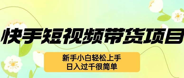 （12957期）快手短视频带货项目，最新玩法 新手小白轻松上手，日入过千很简单-泰戈创艺资源库