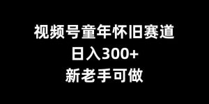 视频号童年怀旧赛道,日入300+,新老手可做【揭秘】-泰戈创艺资源库