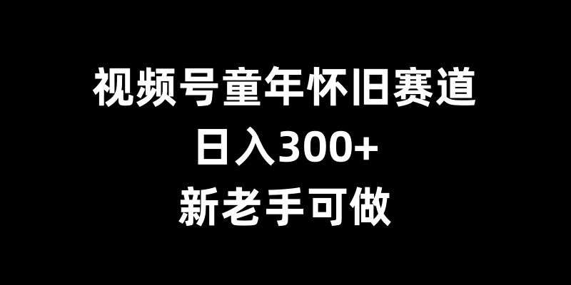 视频号童年怀旧赛道，日入300+，新老手可做【揭秘】-泰戈创艺资源库