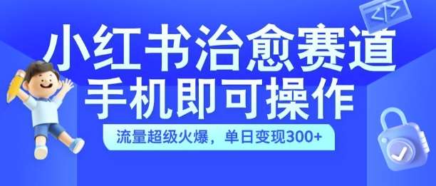 小红书治愈视频赛道，手机即可操作，流量超级火爆，单日变现300+【揭秘】-泰戈创艺资源库