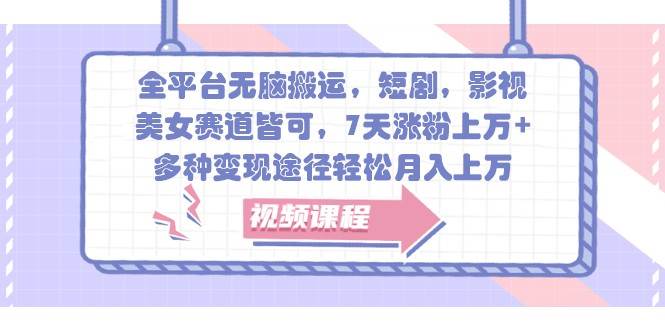全平台无脑搬运，短剧，影视，美女赛道皆可，7天涨粉上万+，多种变现途径轻松月入上万-泰戈创艺资源库