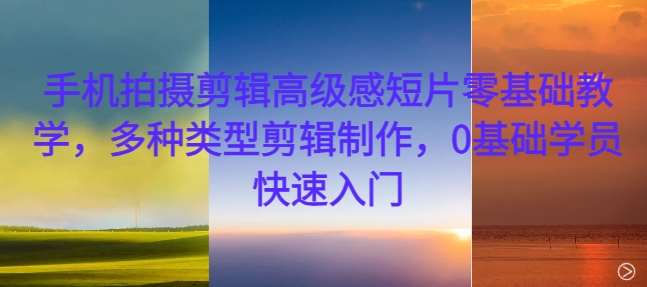 手机拍摄剪辑高级感短片零基础教学，多种类型剪辑制作，0基础学员快速入门-泰戈创艺资源库