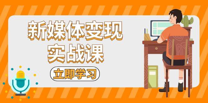 (13380期)新媒体变现实战课:短视频+直播带货,拍摄、剪辑、引流、带货等-泰戈创艺资源库