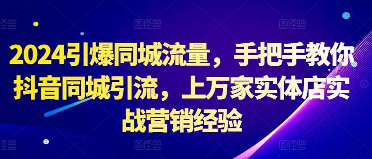 2024引爆同城流量，手把手教你抖音同城引流，上万家实体店实战营销经验-泰戈创艺资源库