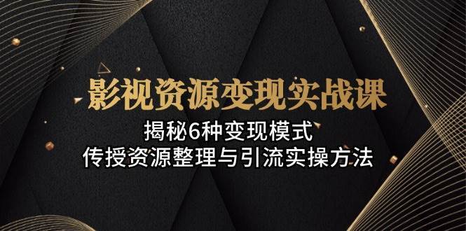 影视资源变现实战课：揭秘6种变现模式，传授资源整理与引流实操方法-泰戈创艺资源库