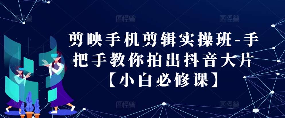 剪映手机剪辑实操班-手把手教你拍出抖音大片【小白必修课】-泰戈创艺资源库