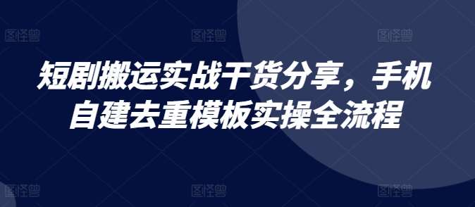 短剧搬运实战干货分享，手机自建去重模板实操全流程-泰戈创艺资源库