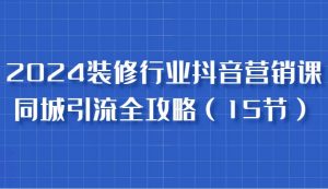 2024装修行业抖音营销课,同城引流全攻略,跟实战家学获客,成为数据驱动的营销专家-泰戈创艺资源库