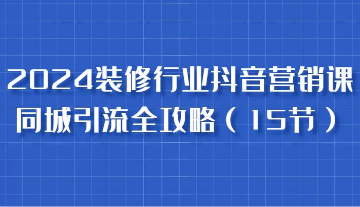2024装修行业抖音营销课，同城引流全攻略，跟实战家学获客，成为数据驱动的营销专家-泰戈创艺资源库