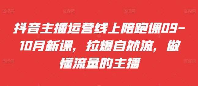 抖音主播运营线上陪跑课09-10月新课，拉爆自然流，做懂流量的主播-泰戈创艺资源库