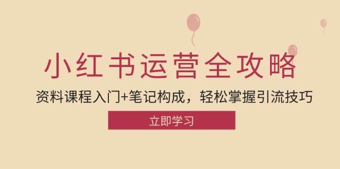 小红书运营引流全攻略：资料课程入门+笔记构成，轻松掌握引流技巧-泰戈创艺资源库
