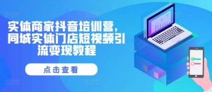 实体商家抖音培训营,同城实体门店短视频引流变现教程-泰戈创艺资源库