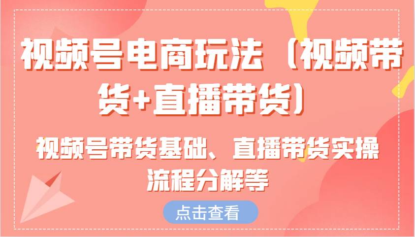 视频号电商玩法（视频带货+直播带货）含视频号带货基础、直播带货实操流程分解等-泰戈创艺资源库