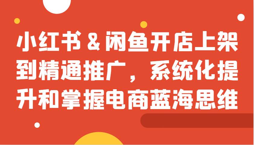 小红书&闲鱼开店上架到精通推广，系统化提升和掌握电商蓝海思维-泰戈创艺资源库