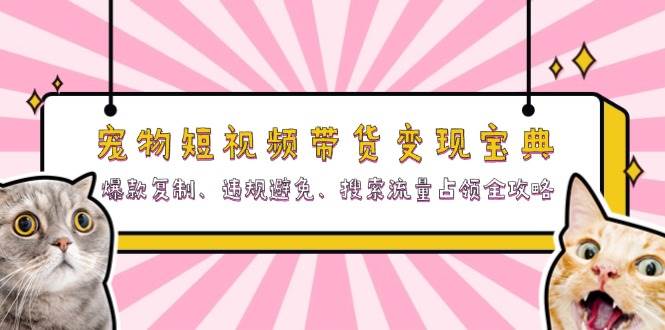 （13227期）宠物短视频带货变现宝典：爆款复制、违规避免、搜索流量占领全攻略-泰戈创艺资源库