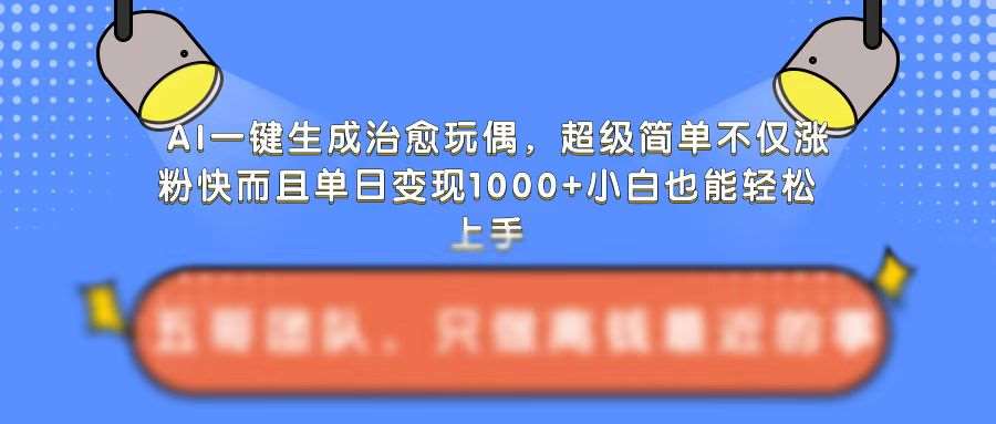 AI一键生成治愈玩偶，超级简单，不仅涨粉快而且单日变现1k-泰戈创艺资源库