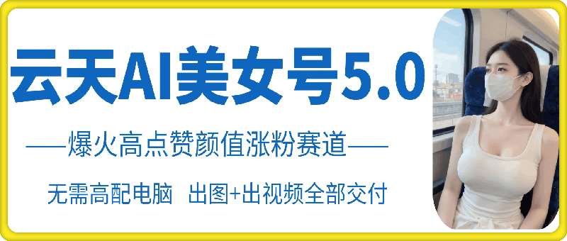 云天AI美女号5.0，爆火高点赞颜值涨粉赛道-泰戈创艺资源库