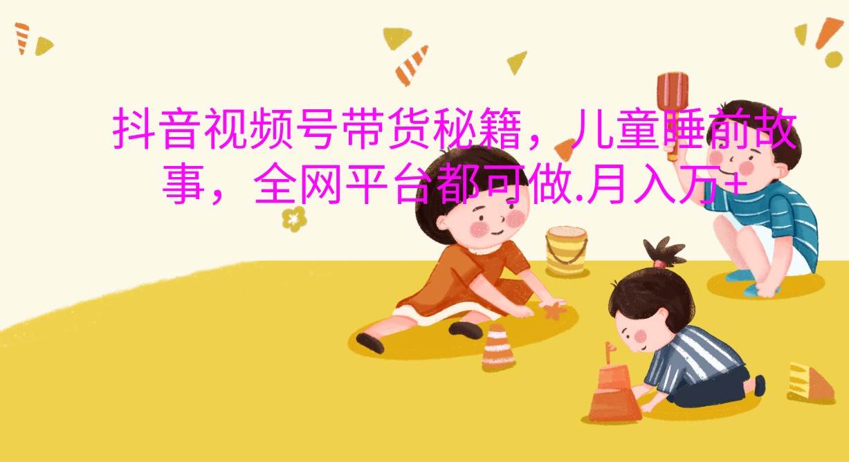 抖音视频号带货秘籍，儿童睡前故事，全网平台都可做.月入万+-泰戈创艺资源库