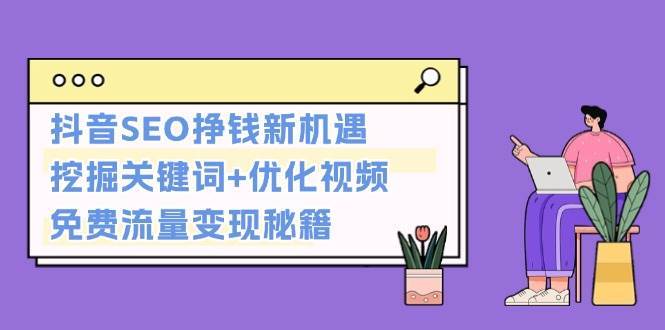 抖音SEO挣钱新机遇：挖掘关键词+优化视频，免费流量变现秘籍-泰戈创艺资源库