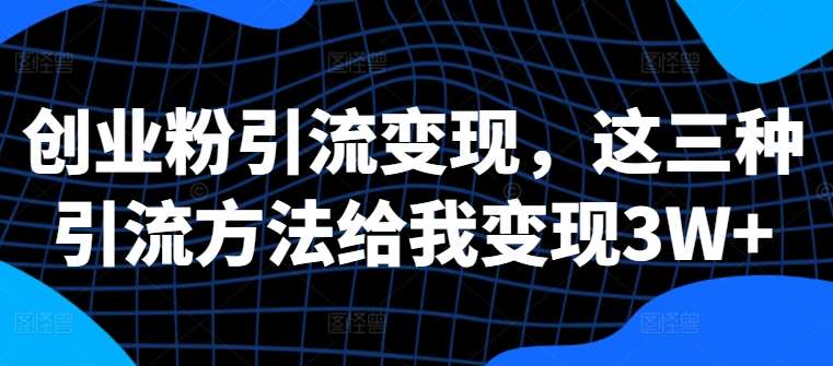 创业粉引流变现，这三种引流方法给我变现3W+【揭秘】-泰戈创艺资源库
