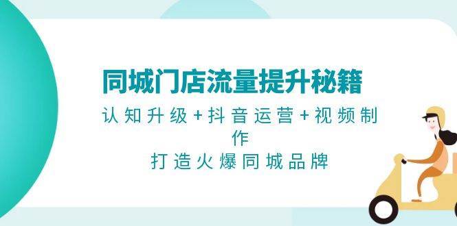 同城门店流量提升秘籍：认知升级+抖音运营+视频制作，打造火爆同城品牌-泰戈创艺资源库