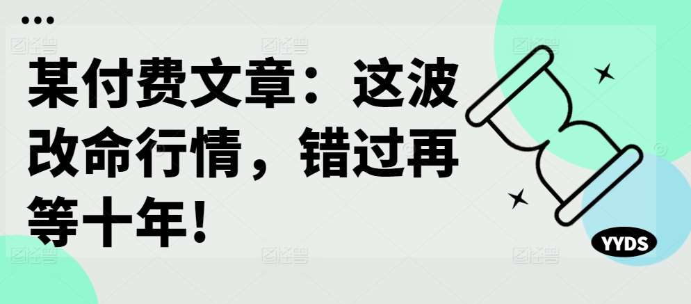 某付费文章：这波改命行情，错过再等十年!-泰戈创艺资源库