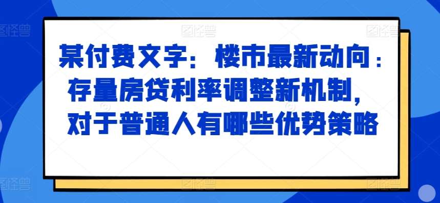 某付费文章：楼市最新动向，存量房贷利率调整新机制，对于普通人有哪些优势策略-泰戈创艺资源库