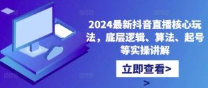 2024最新抖音直播核心玩法，底层逻辑、算法、起号等实操讲解-泰戈创艺资源库