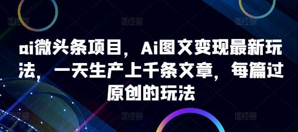 ai微头条项目，Ai图文变现最新玩法，一天生产上千条文章，每篇过原创的玩法-泰戈创艺资源库