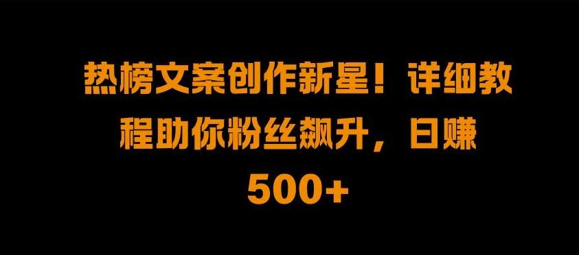 热榜文案创作新星!详细教程助你粉丝飙升，日入500+【揭秘】-泰戈创艺资源库