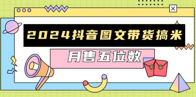 2024抖音图文带货搞米：快速起号与破播放方法，助力销量飙升，月售五位数-泰戈创艺资源库