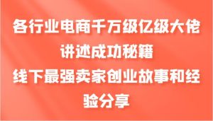 各行业电商千万级亿级大佬讲述成功秘籍，线下最强卖家创业故事和经验分享-泰戈创艺资源库