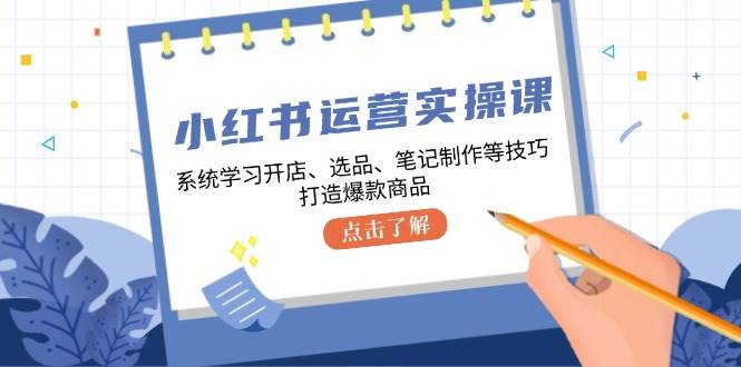 小红书运营实操课，系统学习开店、选品、笔记制作等技巧，打造爆款商品-泰戈创艺资源库
